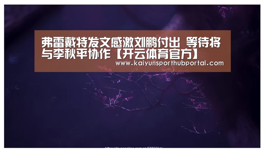 弗雷戴特发文感激刘鹏付出 等待将与李秋平协作【开云体育官方】(图2) 开云体育官网